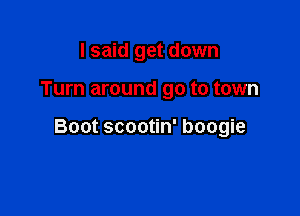 I said get down

Turn around go to town

Boot scootin' boogie