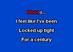 Ooooo...

lfeel like I've been

Locked up tight

For a century