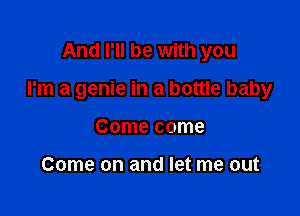 And I'll be With you

I'm a genie in a bottle baby

Come come

Come on and let me out
