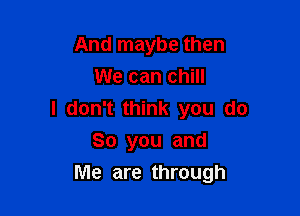 And maybe then
We can chill
I don't think you do
So you and

Me are through