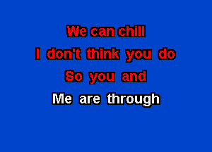 We can chill
I don't think you do

So you and
Me are through