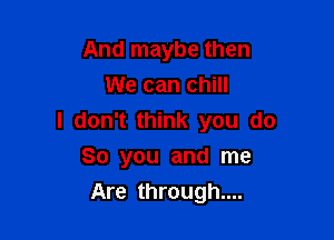 And maybe then
We can chill

I don't think you do
So you and me
Are through....