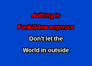 Nothing is

Forbidden anymore

Don't let the

World in outside