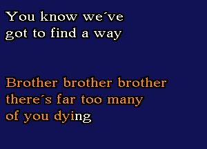 You know we've
got to find a way

Brother brother brother
there's far too many
of you dying