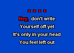 Hey, don't write
Yourself off yet

It's only in your head
You feel left out