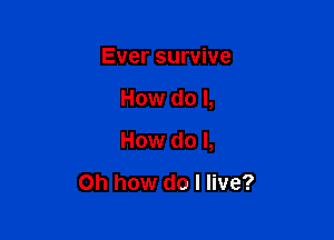 Ever survive

How do I,

How do I,

Oh how do I live?