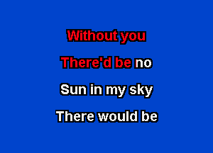 Without you

There'd be no

Sun in my sky

There would be