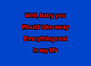 Well, baby you

Would take away

Everything real

In my life