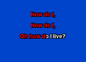 How do I,

How do I,

Oh how do I live?