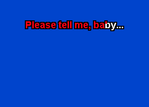 Please tell me, baby...