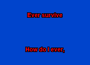 Ever survive

How do I ever,