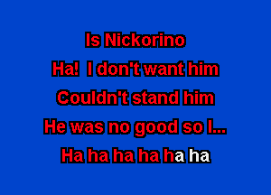 ls Nickorino
Ha! ldon'twant him
Couldn't stand him

He was no good so I...
Ha ha ha ha ha ha