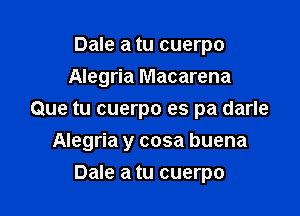 Dale a tu cuerpo
Alegria Macarena
Que tu cuerpo es pa darle

Alegria y cosa buena

Dale a tu cuerpo