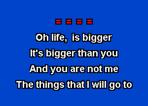 Oh life, is bigger

It's bigger than you
And you are not me
The things that I will go to