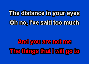 The distance in your eyes

on no, I've said too much

And you are not me
The things that I will go to