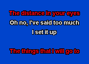 The distance in your eyes
on no, I've said too much
I set it up

The things that I will go to