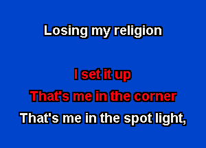 Losing my religion

I set it up
That's me in the corner
That's me in the spot light,