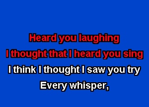 Heard you laughing

I thought that I heard you sing
I think I thought I saw you try

Every whisper,