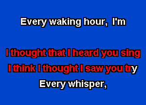 Every waking hour, I'm

I thought that I heard you sing
I think I thought I saw you try

Every whisper,