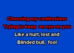 Choosing my confessions

Trying to keep an eye on you
Like a hurt, lost and
Blinded bull, fool