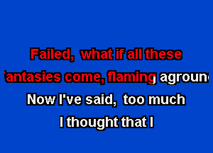 Failed, what if all these
'antasies come, flaming agrounu
Now I've said, too much
I thought that I
