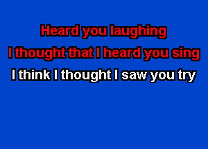 Heard you laughing
lthought that I heard you sing

I think I thought I saw you try