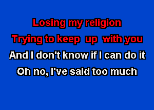 Losing my religion
Trying to keep up with you

And I don't know ifl can do it
Oh no, I've said too much