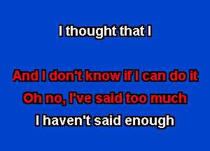 I thought that I

And I don't know ifl can do it
Oh no, I've said too much
I haven't said enough