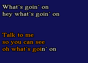 TWhat's goin' on
hey what's goin' on

Talk to me
so you can see
oh Whars goin on