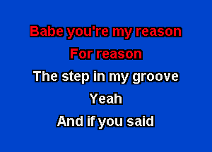 Babe you're my reason
For reason

The step in my groove
Yeah
And if you said