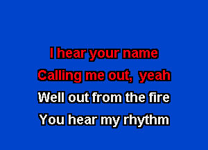 I hear your name

Calling me out, yeah
Well out from the fire
You hear my rhythm