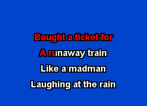 Bought a ticket for
A runaway train

Like a madman

Laughing at the rain