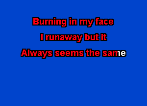 Burning in my face

I runaway but it

Always seems the same