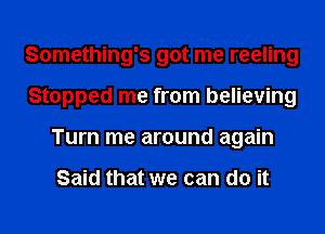 Something's got me reeling
Stopped me from believing
Turn me around again

Said that we can do it