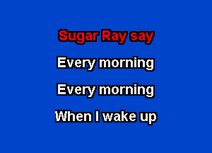 Sugar Ray say
Every morning

Every morning

When I wake up
