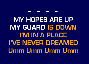 MY HOPES ARE UP
MY GUARD IS DOWN
I'M IN A PLACE

I'VE NEVER DREAMED
Umm Umm Umm Umm