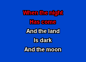 When the night
Has come
And the land
ls dark

And the moon