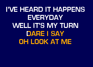 I'VE HEARD IT HAPPENS
EVERYDAY
WELL ITS MY TURN
DARE I SAY
0H LOOK AT ME