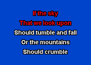 If the sky
That we look upon

Should tumble and fall
Or the mountains
Should crumble