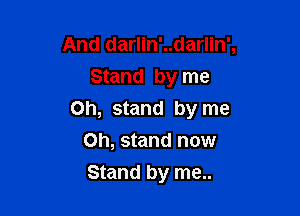 And darlin'..darlin',
Stand by me

on, stand by me

Oh, stand now
Stand by me..