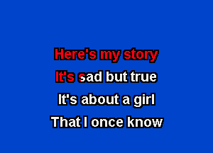 Here's my story

It's sad but true
It's about a girl
That I once know