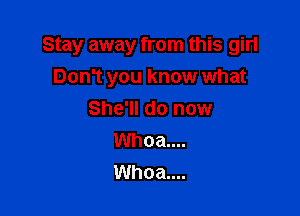 Stay away from this girl
Don't you know what

She'll do now
Whoa....
Whoa....