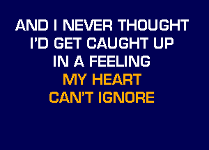 AND I NEVER THOUGHT
I'D GET CAUGHT UP
IN A FEELING
MY HEART
CAN'T IGNORE