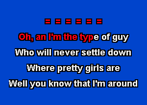 Oh, an I'm the type of guy
Who will never settle down
Where pretty girls are

Well you know that I'm around