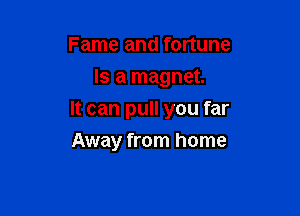 Fame and fortune
Is a magnet.

It can pull you far
Away from home