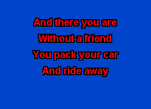 And there you are
Without a friend

You pack your car
And ride away