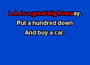 LA. is a great big freeway.

Put a hundred down
And buy a car.