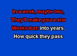 In a week, maybe two,
Thele make you a star

Weeks turn into years.
How quick they pass