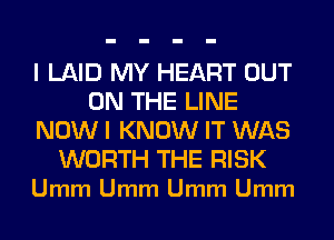 I LAID MY HEART OUT
ON THE LINE
NOW I KNOW IT WAS

WORTH THE RISK
Umm Umm Umm Umm