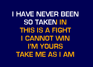 I HAVE NEVER BEEN
SD TAKEN IN
THIS IS A FIGHT
I CANNOT WIN
I'M YOURS
TAKE ME AS I AM